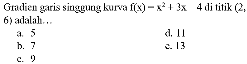 Gradien garis singgung kurva  f(x)=x^(2)+3 x-4  di titik  (2  6) adalah...
a. 5
d. 11
b. 7
e. 13
c. 9