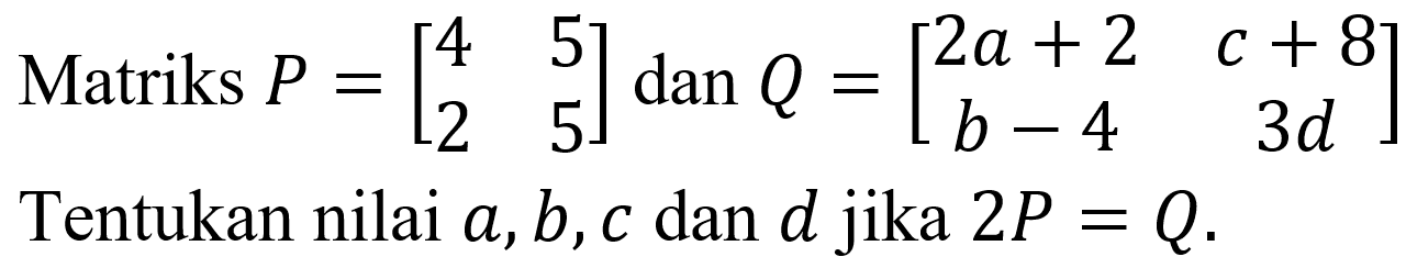 Matriks  P=[4  5  2  5]  dan  Q=[2 a+2  c+8  b-4  3 d]  Tentukan nilai  a, b, c  dan  d  jika  2 P=Q .