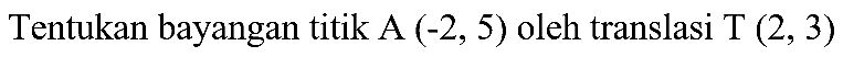 Tentukan bayangan titik A  (-2,5)  oleh translasi  T(2,3)