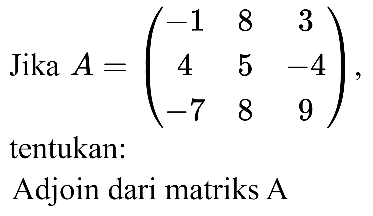 Jika  A=(-1  8  3  4  5  -4  -7  8  9)  tentukan:
Adjoin dari matriks A