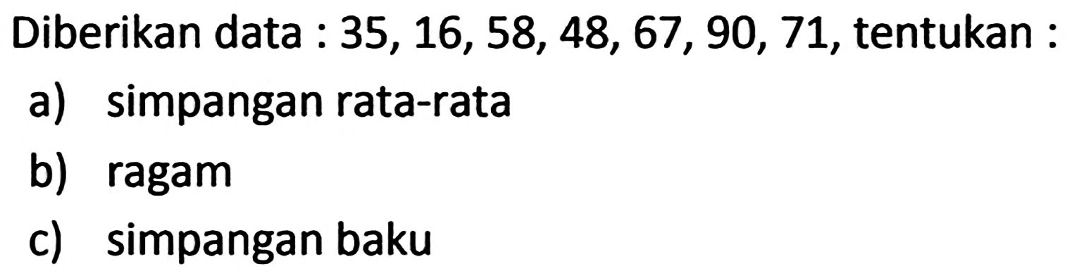 Diberikan data :  35,16,58,48,67,90,71 , tentukan :
a) simpangan rata-rata
b) ragam
c) simpangan baku