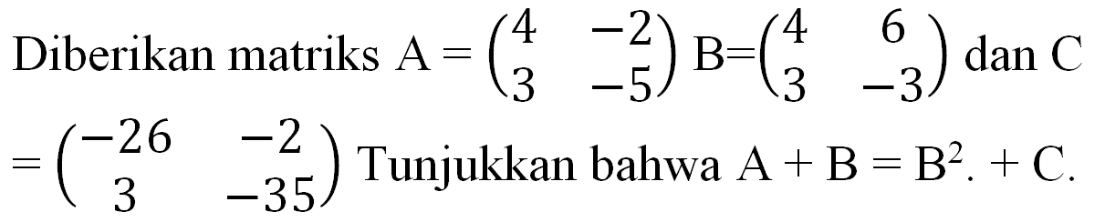 Diberikan matriks  A=(4  -2  3  -5) B=(4  6  3  -3)  dan  C   =(-26  -2  3  -35)  Tunjukkan bahwa  A+B=B^(2) .+C .