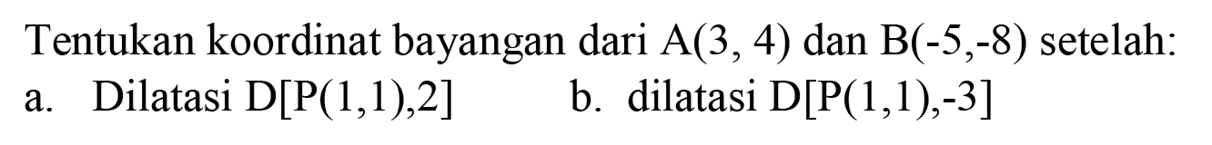 Tentukan koordinat bayangan dari A(3,4) dan B(-5,-8) setelah: a. Dilatasi D[P(1,1), 2] b. dilatasi D[P(1,1),-3]