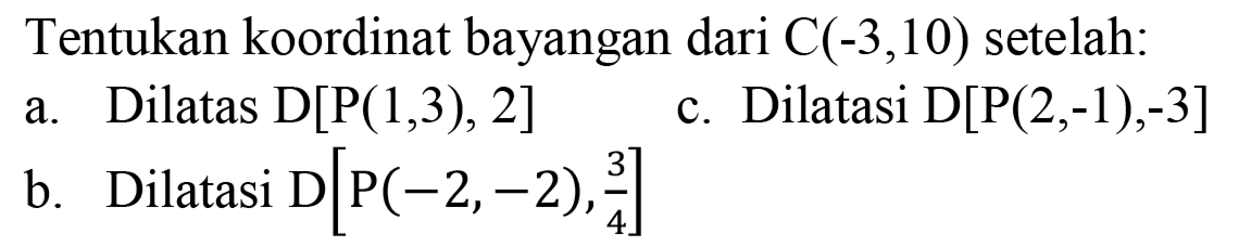 Tentukan koordinat bayangan dari C(-3,10) setelah:
a. Dilatas  D[P(1,3), 2] 
c. Dilatasi  D[P(2,-1),-3] 
b. Dilatasi  D[P(-2,-2), 3/4] 