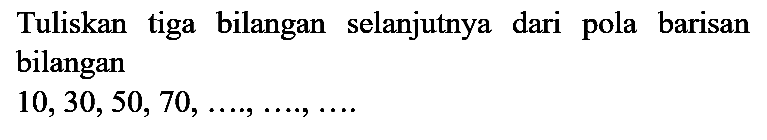 Tuliskan tiga bilangan selanjutnya dari pola barisan bilangan

10,30,50,70, ... ., ..., ... . .
