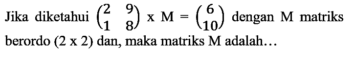 Jika diketahui  (2  9  1  8) x M=(6  10)  dengan  M  matriks berordo  (2 x 2)  dan, maka matriks  M  adalah...