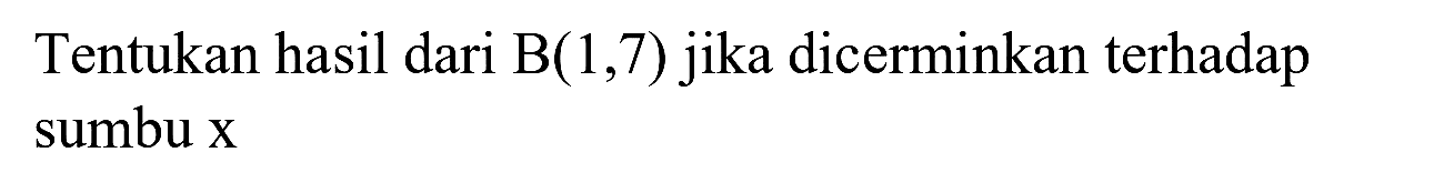 Tentukan hasil dari  B(1,7)  jika dicerminkan terhadap sumbu  x