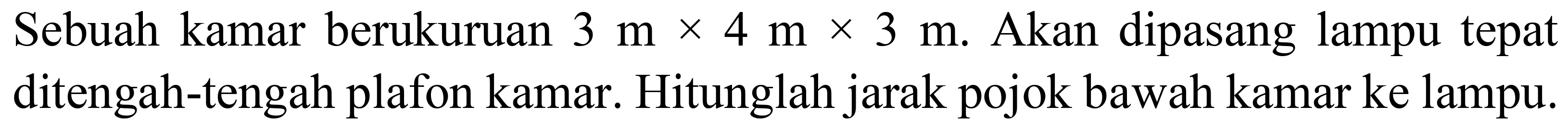 Sebuah kamar berukuruan  3 m  x 4 m x 3 m . Akan dipasang lampu tepat ditengah-tengah plafon kamar. Hitunglah jarak pojok bawah kamar ke lampu.
