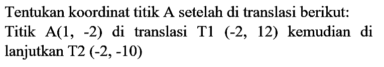 Tentukan koordinat titik A setelah di translasi berikut: Titik  A(1,-2)  di translasi  T 1(-2,12)  kemudian di lanjutkan T2  (-2,-10)