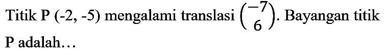 Titik P  (-2,-5)  mengalami translasi  (-7  6) . Bayangan titik P adalah...