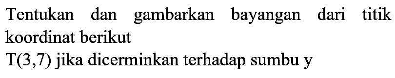 Tentukan dan gambarkan bayangan dari titik koordinat berikut  T(3,7)  jika dicerminkan terhadap sumbu y