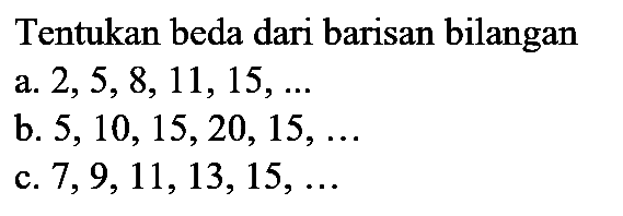 Tentukan beda dari barisan bilangan a.  2,5,8,11,15, ... 
b.  5,10,15,20,15, ... 
c.  7,9,11,13,15, ... 