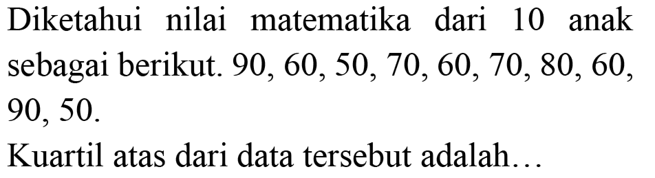 Diketahui nilai matematika dari 10 anak sebagai berikut.  90,60,50,70,60,70,80,60 , 90,50 .
Kuartil atas dari data tersebut adalah...