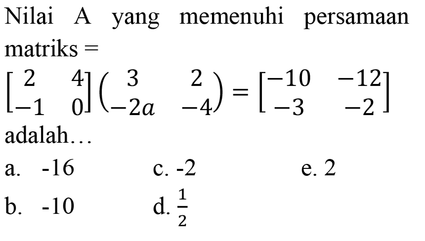 Nilai A yang memenuhi persamaan matriks  = 

[
2  4 
-1  0
](
3  2 
-2 a  -4
)=[
-10  -12 
-3  -2
]

adalah...