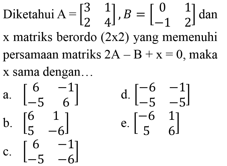 Diketahui  A=[3  1  2  4], B=[0  1  -1  2]  dan  x  matriks berordo  (2 x 2)  yang memenuhi persamaan matriks  2 A-B+x=0 , maka x sama dengan...