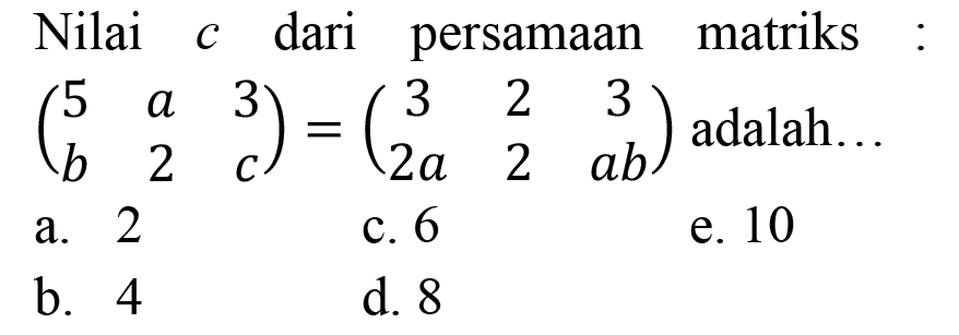 Nilai  c  dari persamaan matriks  (5  a  3  b  2  c)=(3  2  3  2 a  2  a b)  adalah...