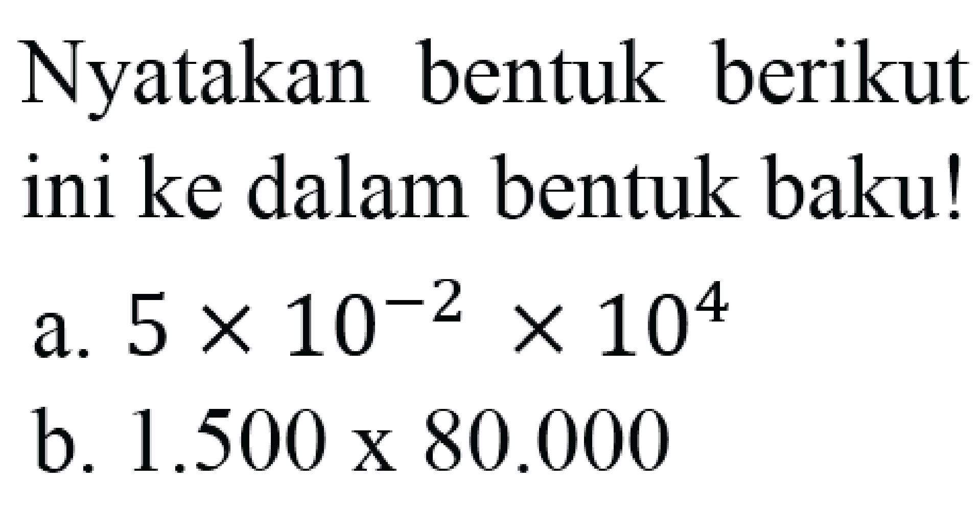 Nyatakan bentuk berikut ini ke dalam bentuk baku!
a.  5 x 10^(-2) x 10^(4) 
b.  1.500 x 80.000 