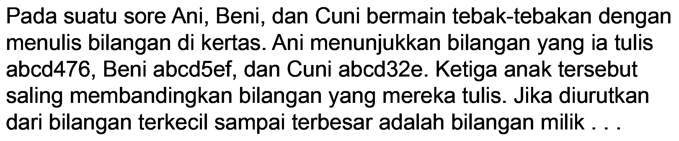 Pada suatu sore Ani, Beni, dan Cuni bermain tebak-tebakan dengan menulis bilangan di kertas. Ani menunjukkan bilangan yang ia tulis abcd476, Beni abcd5ef, dan Cuni abcd32e. Ketiga anak tersebut saling membandingkan bilangan yang mereka tulis. Jika diurutkan dari bilangan terkecil sampai terbesar adalah bilangan milik ...