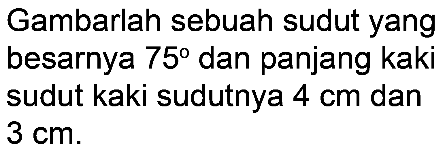 Gambarlah sebuah sudut yang besarnya  75  dan panjang kaki sudut kaki sudutnya  4 cm  dan  3 cm .