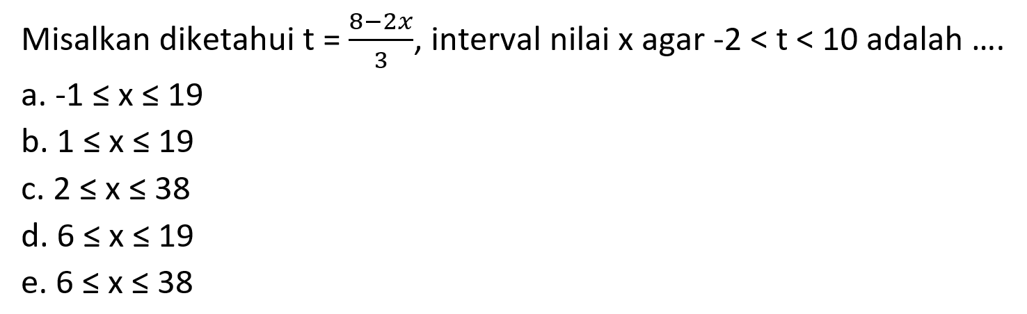 Misalkan diketahui  t=(8-2 x)/(3) , interval nilai  x  agar  -2<t<10  adalah ....
a.  -1 <= x <= 19 
b.  1 <= x <= 19 
c.  2 <= x <= 38 
d.  6 <= x <= 19 
e.  6 <= x <= 38 