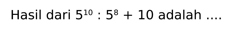 Hasil dari  5^(10): 5^(8)+10  adalah  ... .