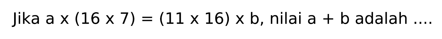 Jika  a x(16 x 7)=(11 x 16) x b , nilai  a+b  adalah  ...