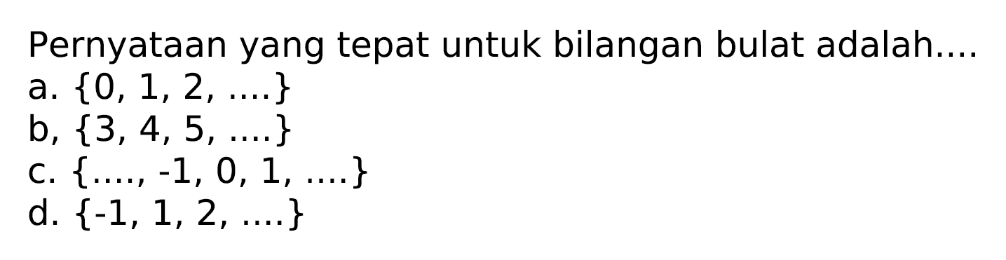 Pernyataan yang tepat untuk bilangan bulat adalah...
a.  {0,1,2, ...} 
b,  {3,4,5, ...} 
C.  {...,-1,0,1, ...} 
d.  {-1,1,2, ... .} 