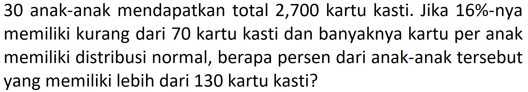 30 anak-anak mendapatkan total 2,700 kartu kasti. Jika 16%-nya memiliki kurang dari 70 kartu kasti dan banyaknya kartu per anak memiliki distribusi normal, berapa persen dari anak-anak tersebut yang memiliki lebih dari 130 kartu kasti?