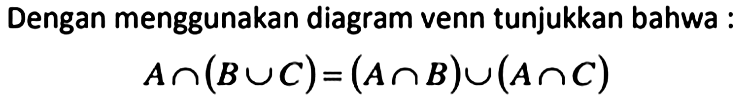 Dengan menggunakan diagram venn tunjukkan bahwa :

A cap(B cup C)=(A cap B) cup(A cap C)
