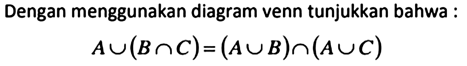 Dengan menggunakan diagram venn tunjukkan bahwa :

A cup(B cap C)=(A cup B) cap(A cup C)
