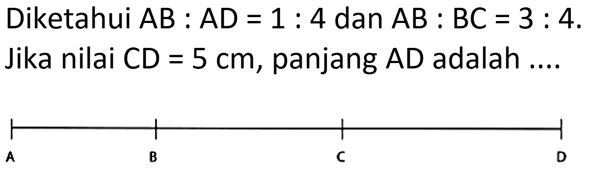 Diketahui  A B: A D=1: 4  dan  A B: B C=3: 4 .
Jika nilai  C D=5 cm , panjang  A D  adalah ....

A  B  C  D
