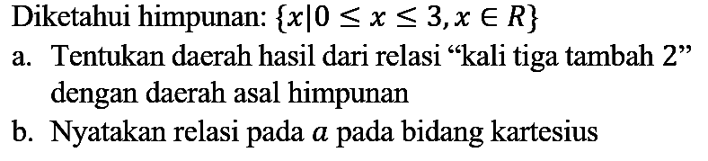 Diketahui himpunan:  {x | 0 <= x <= 3, x in R} 
a. Tentukan daerah hasil dari relasi "kali tiga tambah 2" dengan daerah asal himpunan
b. Nyatakan relasi pada  a  pada bidang kartesius