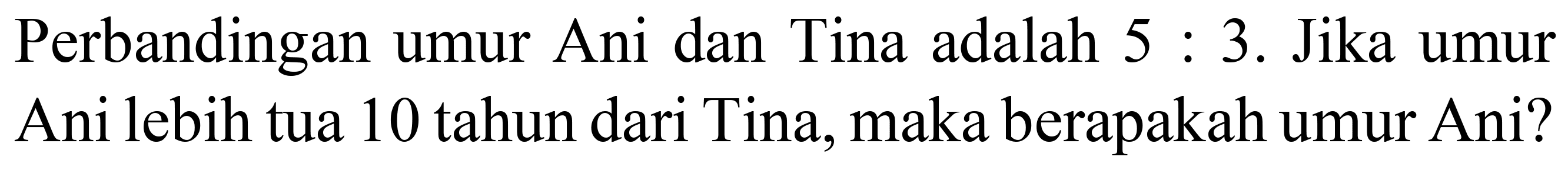 Perbandingan umur Ani dan Tina adalah  5: 3 . Jika umur Ani lebih tua 10 tahun dari Tina, maka berapakah umur Ani?