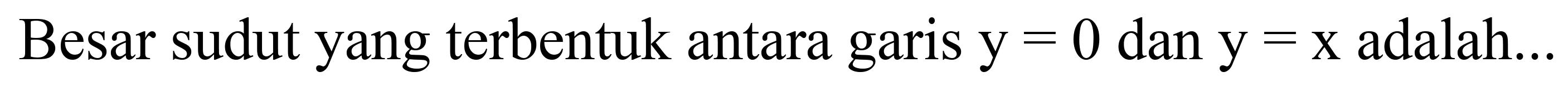 Besar sudut yang terbentuk antara garis  y=0  dan  y=x  adalah...