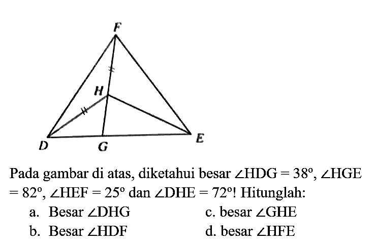 Pada gambar di atas, diketahui besar  sudut HDG=38, sudut HGE   =82, sudut HEF=25  dan  sudut DHE=72  ! Hitunglah:
a. Besar  sudut D H G 
c. besar  sudut GHE 
b. Besar  sudut HDF 
d. besar  sudut HFE 