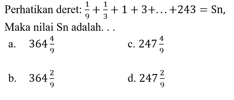 Perhatikan deret  : (1)/(9)+(1)/(3)+1+3+... ...+243=  Sn, maka nilai Sn adalah  ... . 
A.  364 (4)/(9) 
C.  247 (4)/(9) 
B.  364 (2)/(9) 
D.  247 (2)/(9) 