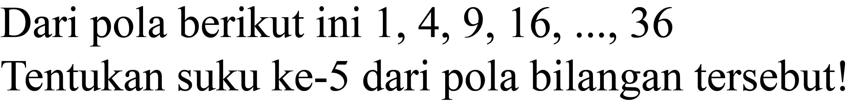 Dari pola berikut ini  1,4,9,16, ..., 36  Tentukan suku ke- 5 dari pola bilangan tersebut!