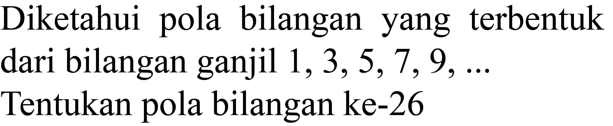 Diketahui pola bilangan yang terbentuk dari bilangan ganjil  1,3,5,7,9, ...  Tentukan pola bilangan ke-26