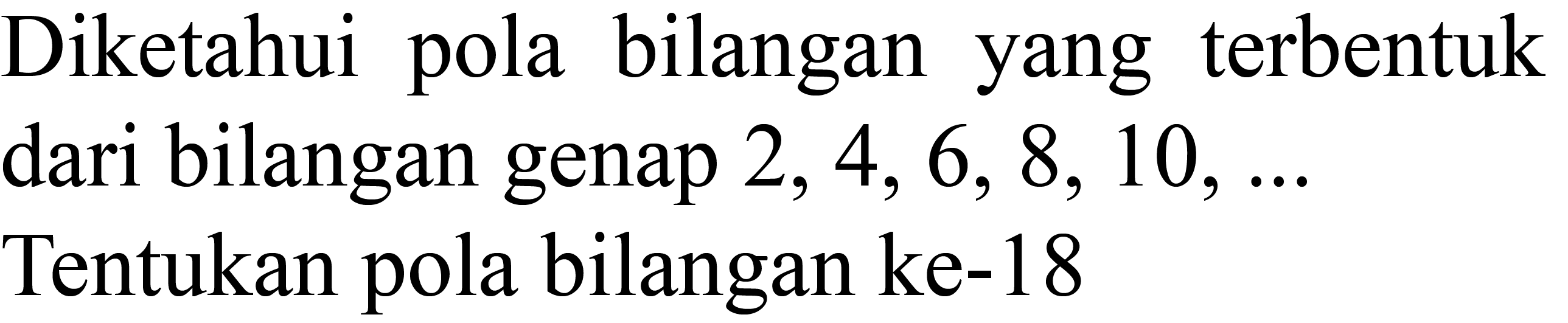 Diketahui pola bilangan yang terbentuk dari bilangan genap  2,4,6,8,10, ...  Tentukan pola bilangan ke- 18