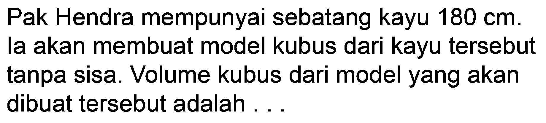 Pak Hendra mempunyai sebatang kayu 180 cm. la akan membuat model kubus dari kayu tersebut tanpa sisa. Volume kubus dari model yang akan dibuat tersebut adalah ...