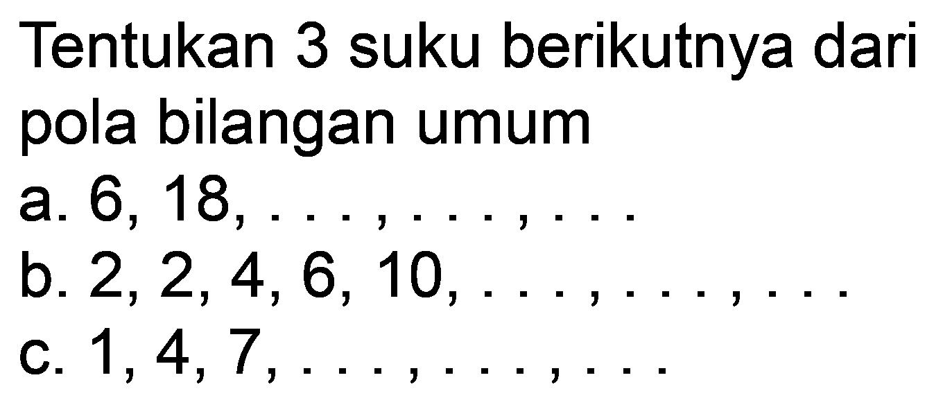 Tentukan 3 suku berikutnya dari pola bilangan umum
a.  6,18, ..., ..., ... 
b.  2,2,4,6,10, ..., ..., ... 
c.  1,4,7, ..., ..., ... 