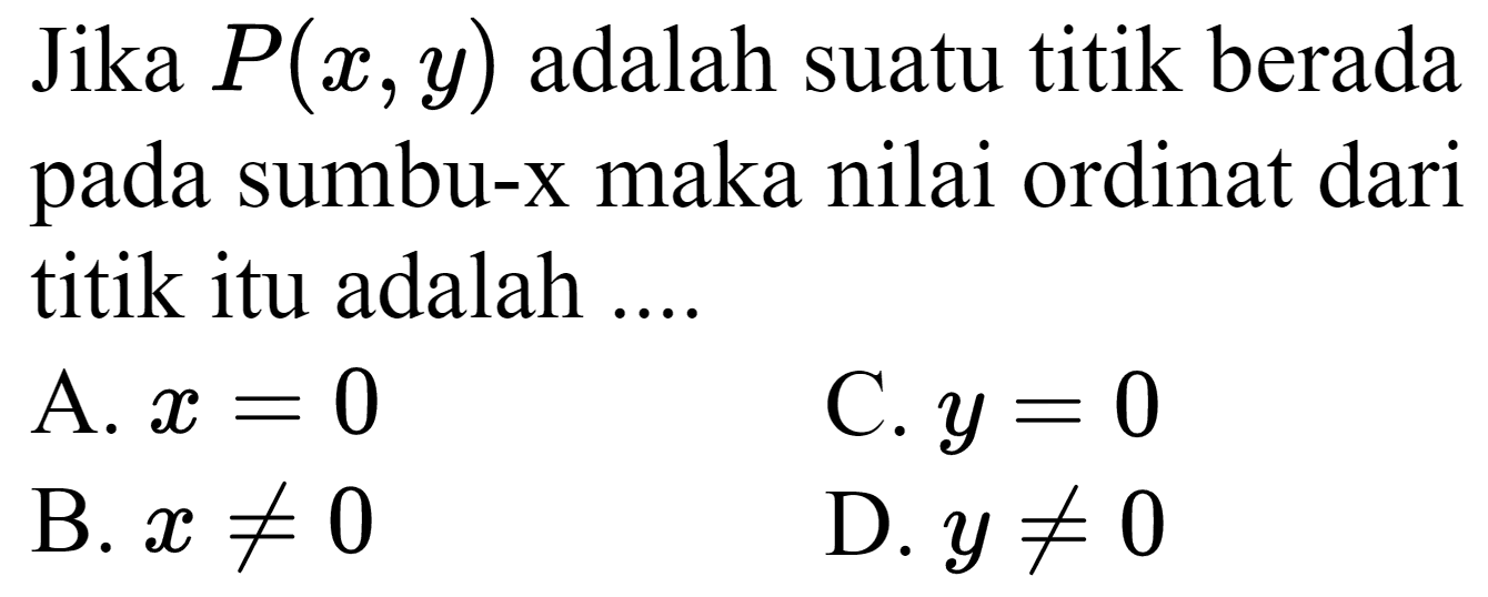 Jika  P(x, y)  adalah suatu titik berada pada sumbu-x maka nilai ordinat dari titik itu adalah ....
A.  x=0 
C.  y=0 
B.  x =/= 0 
D.  y =/= 0 