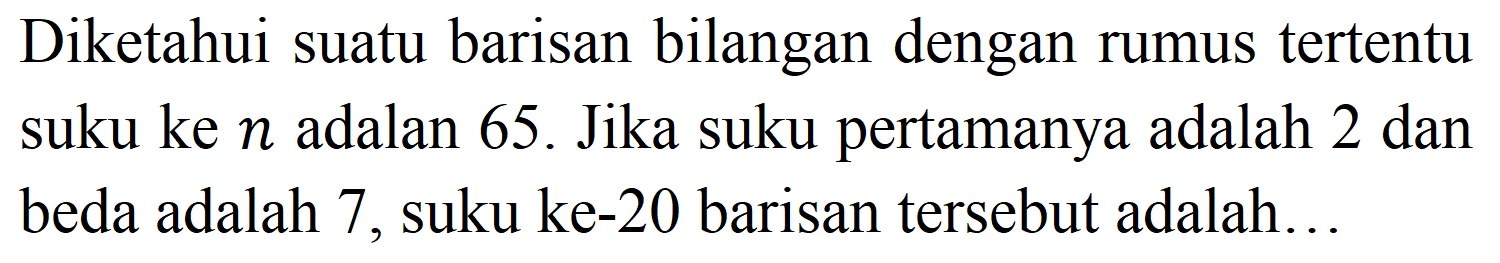 Diketahui suatu barisan bilangan dengan rumus tertentu suku ke  n  adalan 65. Jika suku pertamanya adalah 2 dan beda adalah 7 , suku ke-20 barisan tersebut adalah...