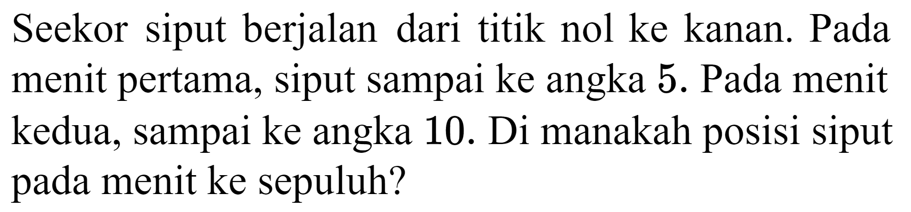 Seekor siput berjalan dari titik nol ke kanan. Pada menit pertama, siput sampai ke angka 5. Pada menit kedua, sampai ke angka 10. Di manakah posisi siput pada menit ke sepuluh?