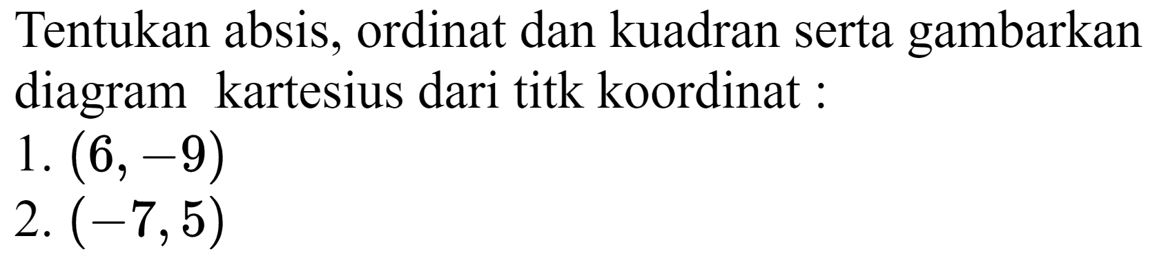 Tentukan absis, ordinat dan kuadran serta gambarkan diagram kartesius dari titk koordinat:
1.  (6,-9) 
2.  (-7,5) 