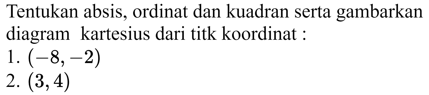 Tentukan absis, ordinat dan kuadran serta gambarkan diagram kartesius dari titk koordinat:
1.  (-8,-2) 
2.  (3,4) 