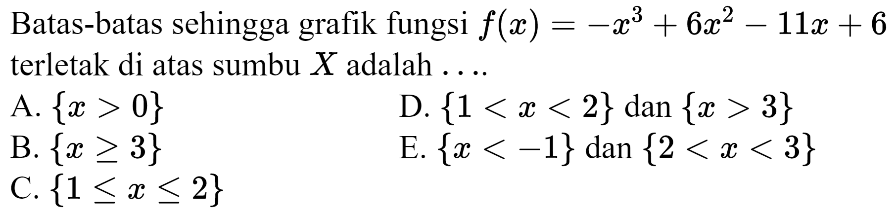 Batas-batas sehingga grafik fungsi  f(x)=-x^(3)+6 x^(2)-11 x+6  terletak di atas sumbu  X  adalah ....
A.  {x>0} 
D.  {1<x<2}  dan  {x>3} 
B.  {x >= 3} 
E.  {x<-1}  dan  {2<x<3} 
C.  {1 <= x <= 2} 