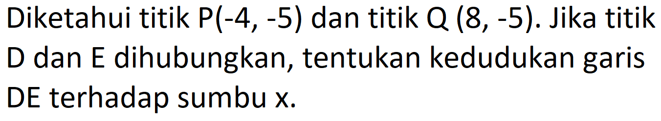 Diketahui titik  P(-4,-5)  dan titik  Q(8,-5) . Jika titik D dan E dihubungkan, tentukan kedudukan garis DE terhadap sumbu  x .