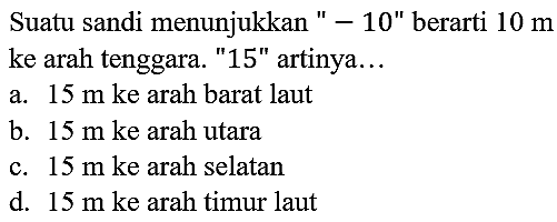 Suatu sandi menunjukkan "  -10^(prime prime)  berarti  10 m  ke arah tenggara. "15" artinya...
a.  15 m  ke arah barat laut
b.  15 m ke  arah utara
c.  15 m ke  arah selatan
d.  15 m  ke arah timur laut