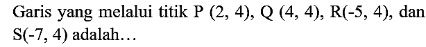 Garis yang melalui titik  P(2,4), Q(4,4), R(-5,4) , dan  S(-7,4)  adalah...